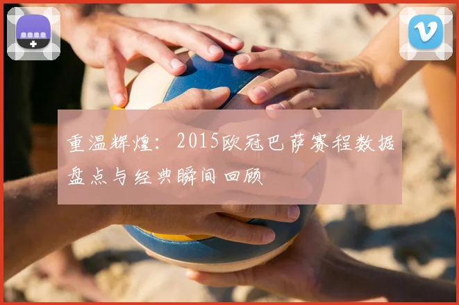 重温辉煌：2015欧冠巴萨赛程数据盘点与经典瞬间回顾