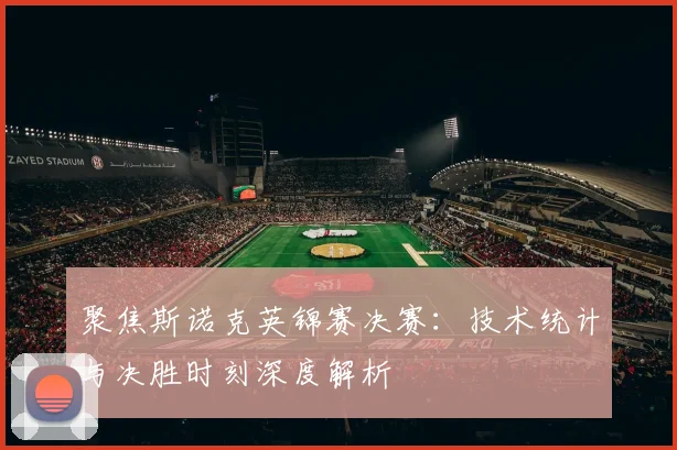 聚焦斯诺克英锦赛决赛:技术统计与决胜时刻深度解析