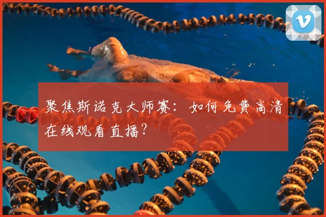 聚焦斯诺克大师赛:如何免费高清在线观看直播?