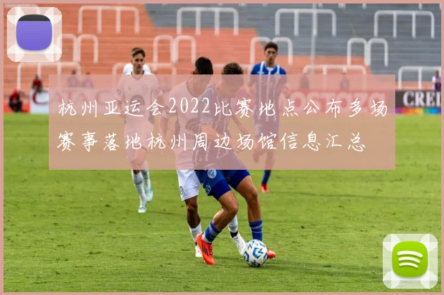 杭州亚运会2022比赛地点公布多场赛事落地杭州周边场馆信息汇总