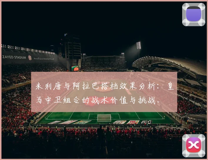 米利唐与阿拉巴搭档效果分析：皇马中卫组合的战术价值与挑战。