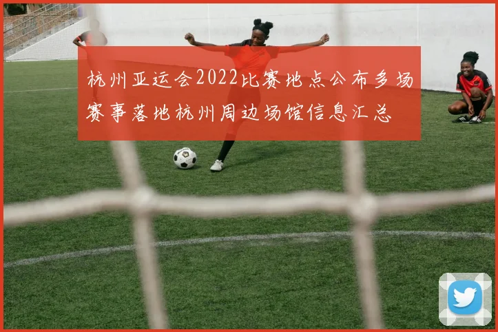 杭州亚运会2022比赛地点公布多场赛事落地杭州周边场馆信息汇总