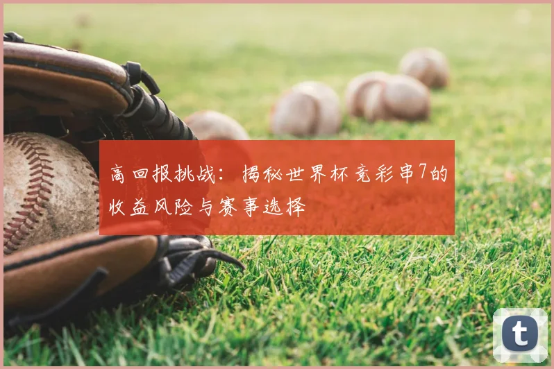 高回报挑战：揭秘世界杯竞彩串7的收益风险与赛事选择