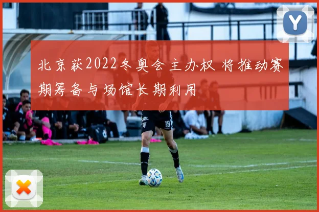 北京获2022冬奥会主办权 将推动赛期筹备与场馆长期利用