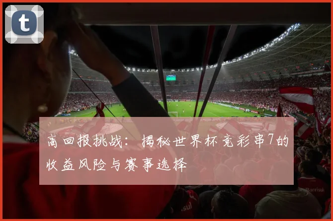 高回报挑战：揭秘世界杯竞彩串7的收益风险与赛事选择