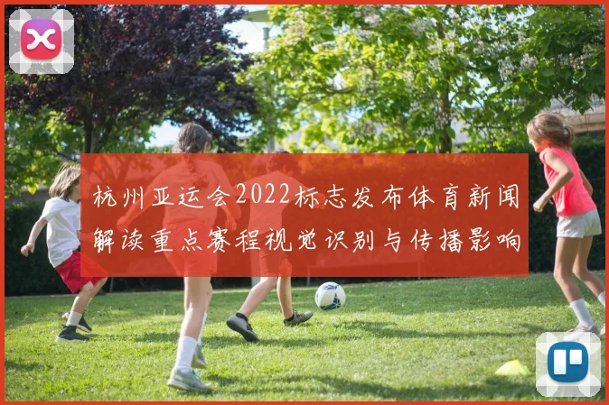杭州亚运会2022标志发布体育新闻解读重点赛程视觉识别与传播影响