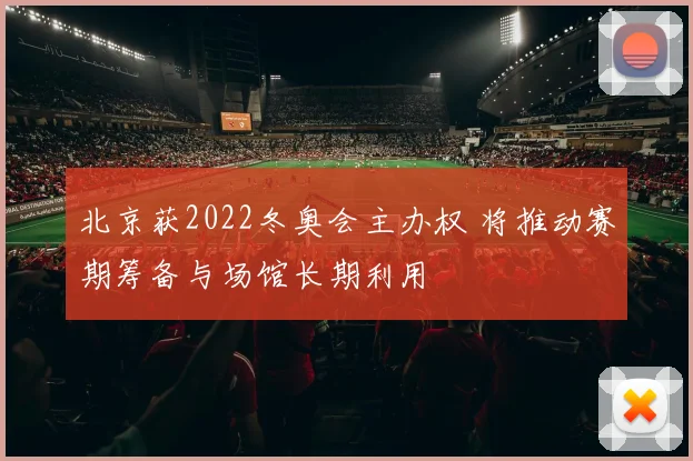 北京获2022冬奥会主办权 将推动赛期筹备与场馆长期利用