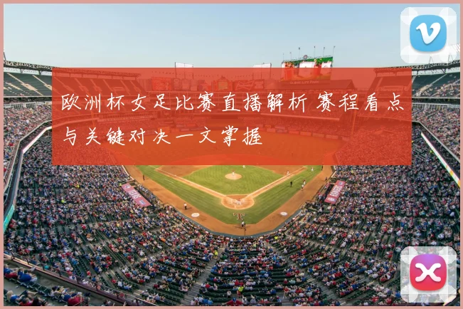 欧洲杯女足比赛直播解析 赛程看点与关键对决一文掌握